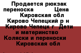 Продается рюкзак-переноска Zafiro › Цена ­ 700 - Кировская обл., Кирово-Чепецкий р-н, Кирово-Чепецк г. Дети и материнство » Коляски и переноски   . Кировская обл.